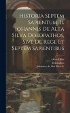 Historia Septem Sapientum. Ii. Johannis De Alta Silva Dolopathos, Sive De Rege Et Septem Sapientibus Historia Septem Sapientum. Ii. Johannis De Alta Silva Dolopathos, Sive De Rege Et Septem Sapientibus