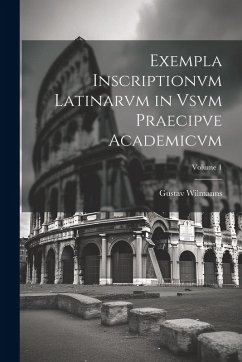 Exempla Inscriptionvm Latinarvm in Vsvm Praecipve Academicvm; Volume 1 - Wilmanns, Gustav