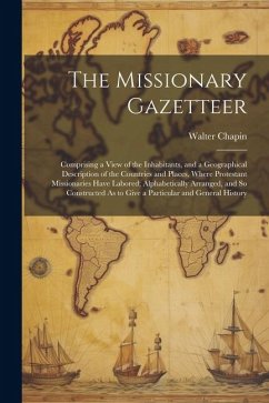 The Missionary Gazetteer: Comprising a View of the Inhabitants, and a Geographical Description of the Countries and Places, Where Protestant Mis - Chapin, Walter