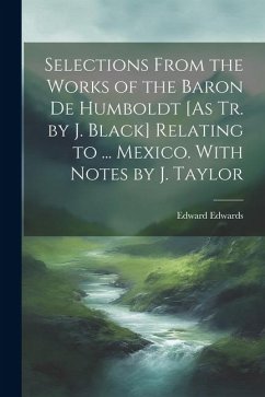 Selections From the Works of the Baron De Humboldt [As Tr. by J. Black] Relating to ... Mexico. With Notes by J. Taylor - Edwards, Edward