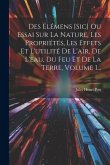 Des Élémens [sic] Ou Essai Sur La Nature, Les Propriétés, Les Effets Et L'utilité De L'air, De L'eau, Du Feu Et De La Terre, Volume 1...