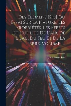 Des Élémens [sic] Ou Essai Sur La Nature, Les Propriétés, Les Effets Et L'utilité De L'air, De L'eau, Du Feu Et De La Terre, Volume 1... - Pott, Jules Henri