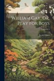 William Gay, Or, Play for Boys; Volume 3 William Gay, Or, Play for Boys; Volume 3