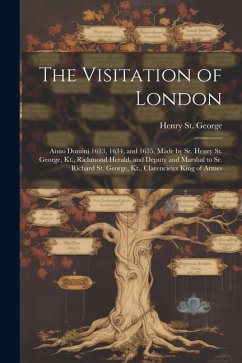 The Visitation of London: Anno Domini 1633, 1634, and 1635. Made by Sr. Henry St. George, Kt., Richmond Herald, and Deputy and Marshal to Sr. Ri - St George, Henry