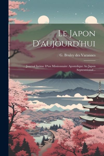 Le Japon D'aujourd'hui: Journal Intime D'un Missionnaire Apostolique Au Japon Septentrional...