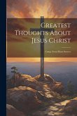 Greatest Thoughts About Jesus Christ: Comp. From Many Sources Greatest Thoughts About Jesus Christ: Comp. From Many Sources