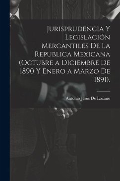 Jurisprudencia Y Legislación Mercantiles De La Republica Mexicana (Octubre a Diciembre De 1890 Y Enero a Marzo De 1891). - de Lozano, Antonio Jesús