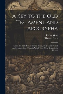 A Key to the Old Testament and Apocrypha: Or an Account of Their Several Books, Their Contents and Authors, and of the Times in Which They Were Respec - Gray, Robert; Percy, Thomas