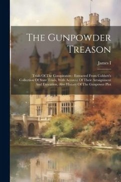 The Gunpowder Treason: Trials Of The Conspirators: Extracted From Cobbett's Collection Of State Trials, With Account Of Their Arraignment And