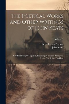 The Poetical Works and Other Writings of John Keats: Now First Brought Together, Including Poems and Numerous Letters Not Before Published; Volume 3 - Forman, Harry Buxton; Keats, John