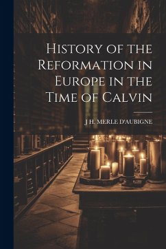 History of the Reformation in Europe in the Time of Calvin - D'Aubigne, J H Merle