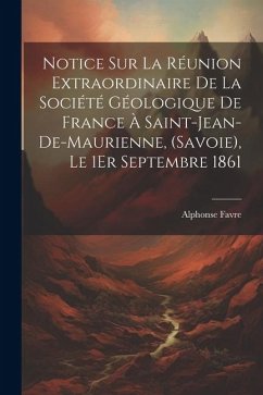 Notice Sur La Réunion Extraordinaire De La Société Géologique De France À Saint-Jean-De-Maurienne, (Savoie), Le 1Er Septembre 1861 - Favre, Alphonse