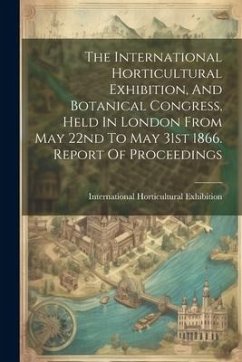 The International Horticultural Exhibition, And Botanical Congress, Held In London From May 22nd To May 31st 1866. Report Of Proceedings