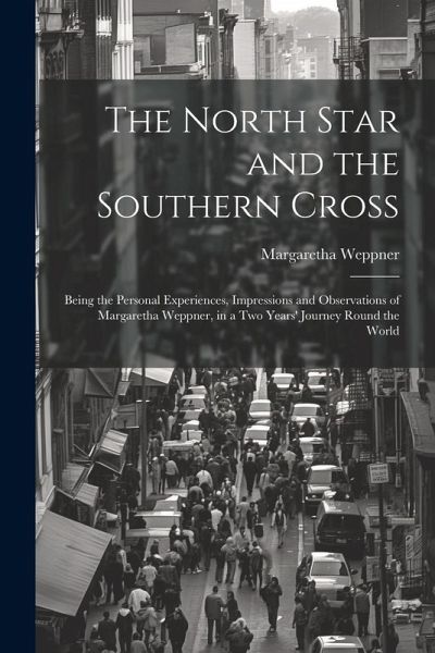 The North Star and the Southern Cross: Being the Personal Experiences, Impressions and Observations of Margaretha Weppner, in a Two Years' Journey Rou The North Star and the Southern Cross: Being the Personal Experiences, Impressions and Observations of Margaretha Weppner, in a Two Years' Journey Rou
