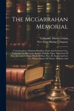 The Mcgarrahan Memorial: Correspondence Between President Grant And Secretary Cox, Testimony Vs. Memorial, Return Of Judge Ogier, Statement Of - McGarrahan, William