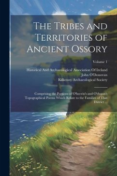 The Tribes and Territories of Ancient Ossory: Comprising the Portions of O'heerin's and O'dugan's Topographical Poems Which Relate to the Families of - O'Donovan, John