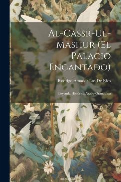 Al-Cassr-Ul-Mashur (El Palacio Encantado): Leyenda Histórica Arabe-Granadina - de Ríos, Rodrigo Amador Los