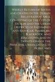 Weekly Return of Births and Deaths in the Dublin Registration Area, Consisting of the City of Dublin and the Urban Districts of Rathmines and Rathgar,