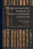 The Bibliographer's Manual Of Gloucestershire Literature: The County Generally. Forest Of Dean. City Of Gloucester