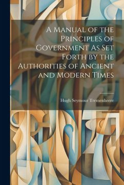 A Manual of the Principles of Government As Set Forth by the Authorities of Ancient and Modern Times - Tremenheere, Hugh Seymour