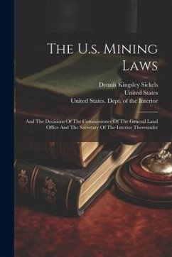 The U.s. Mining Laws: And The Decisions Of The Commissioner Of The General Land Office And The Secretary Of The Interior Thereunder - Sickels, Dennis Kingsley