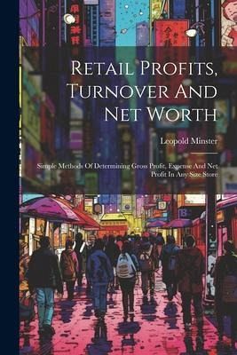 Retail Profits, Turnover And Net Worth: Simple Methods Of Determining Gross Profit, Expense And Net Profit In Any Size Store Retail Profits, Turnover And Net Worth: Simple Methods Of Determining Gross Profit, Expense And Net Profit In Any Size Store