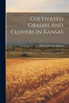 Cultivated Grasses And Clovers In Kansas: Fourteen Years' Experience At The College Farm, Volumes 1-32 - Shelton, Edward Mason