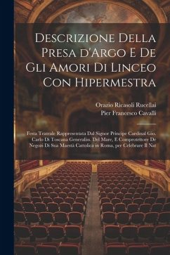 Descrizione della presa d'Argo e de gli amori di Linceo con Hipermestra: Festa teatrale rappresentata dal signor principe cardinal Gio. Carlo di Tosca - Rucellai, Orazio Ricasoli; Cavalli, Pier Francesco