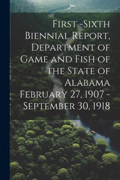 First -Sixth Biennial Report, Department of Game and Fish of the State of Alabama February 27, 1907 -September 30, 1918 - Anonymous