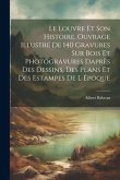 Le Louvre et son histoire. Ouvrage illustré de 140 gravures sur bois et photogravures daprès des dessins, des plans et des estampes de l époque