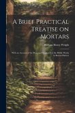 A Brief Practical Treatise on Mortars: With an Account of the Processes Employed at the Public Works in Boston Harbor A Brief Practical Treatise on Mortars: With an Account of the Processes Employed at the Public Works in Boston Harbor