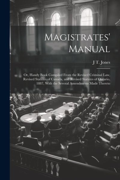 Magistrates' Manual; Or, Handy Book Compiled From the Revised Criminal Law, Revised Statutes of Canada, and Revised Statutes of Ontario, 1887, With th Magistrates' Manual; Or, Handy Book Compiled From the Revised Criminal Law, Revised Statutes of Canada, and Revised Statutes of Ontario, 1887, With th