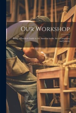 Our Workshop: Being a Practical Guide to the Amateur in the Art of Carpentry and Joinery - Anonymous
