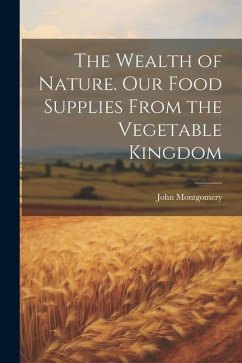 The Wealth of Nature. Our Food Supplies From the Vegetable Kingdom - Montgomery, John