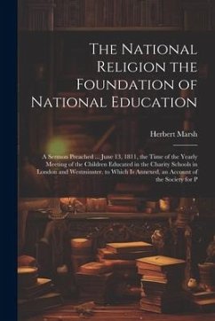 The National Religion the Foundation of National Education: A Sermon Preached ... June 13, 1811, the Time of the Yearly Meeting of the Children Educat - Marsh, Herbert