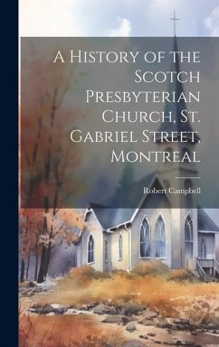 A History of the Scotch Presbyterian Church, St. Gabriel Street, Montreal - Campbell, Robert