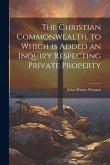 The Christian Commonwealth. to Which Is Added an Inquiry Respecting Private Property The Christian Commonwealth. to Which Is Added an Inquiry Respecting Private Property