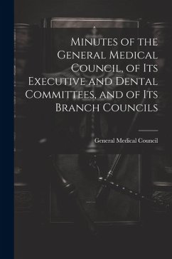 Minutes of the General Medical Council, of Its Executive and Dental Committees, and of Its Branch Councils