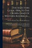 The Selectors Guide, 1906, To The Crown Land Of Western Australia ...: Explanatory Notes On The Land Act, The Agricultural Bank Act, The Agricultural