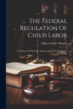 The Federal Regulation Of Child Labor: A Criticism Of The Policy Represented In The Beveridge-parsons Bill - Murphy, Edgar Gardner