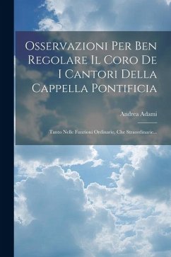 Osservazioni Per Ben Regolare Il Coro De I Cantori Della Cappella Pontificia: Tanto Nelle Funzioni Ordinarie, Che Straordinarie... - Adami, Andrea