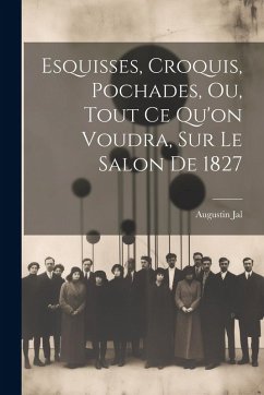 Cover Esquisses, Croquis, Pochades, Ou, Tout Ce Qu'on Voudra, Sur Le Salon De 1827