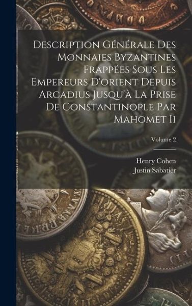 Description Générale Des Monnaies Byzantines Frappées Sous Les Empereurs D'orient Depuis Arcadius Jusqu'à La Prise De Constantinople Par Mahomet Ii; V Description Générale Des Monnaies Byzantines Frappées Sous Les Empereurs D'orient Depuis Arcadius Jusqu'à La Prise De Constantinople Par Mahomet Ii; V