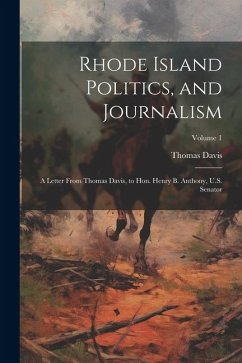 Rhode Island Politics, and Journalism: A Letter From Thomas Davis, to Hon. Henry B. Anthony, U.S. Senator; Volume 1 - Davis, Thomas