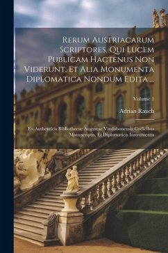 Rerum Austriacarum Scriptores, Qui Lucem Publicam Hactenus Non Viderunt, Et Alia Monumenta Diplomatica Nondum Edita ...: Ex Authenticis Bibliothecae A - Rauch, Adrian