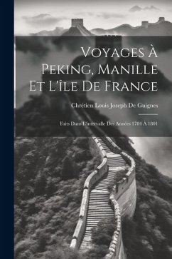 Voyages À Peking, Manille Et L'île De France: Faits Dans L'intervalle Des Années 1784 À 1801 - De Guignes, Chrétien Louis Joseph