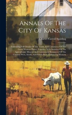 Annals Of The City Of Kansas: Embracing Full Details Of The Trade And Commerce Of The Great Western Plains, Together With Statistics Of The Agricult - Spalding, Charles Carroll