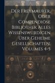Der Freymaurer, Oder Compendiöse Bibliothek Alles Wissenswürdigen Über Geheime Gesellschaften, Volumes 4-5 Der Freymaurer, Oder Compendiöse Bibliothek Alles Wissenswürdigen Über Geheime Gesellschaften, Volumes 4-5