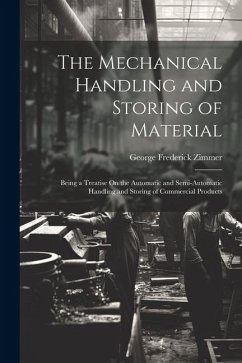 The Mechanical Handling and Storing of Material: Being a Treatise On the Automatic and Semi-Automatic Handling and Storing of Commercial Products - Zimmer, George Frederick