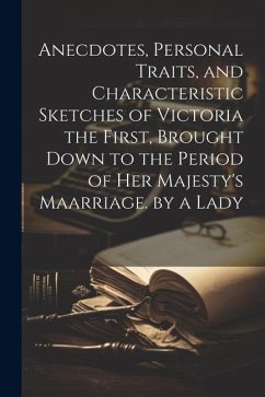 Anecdotes, Personal Traits, and Characteristic Sketches of Victoria the First, Brought Down to the Period of Her Majesty's Maarriage. by a Lady - Anonymous